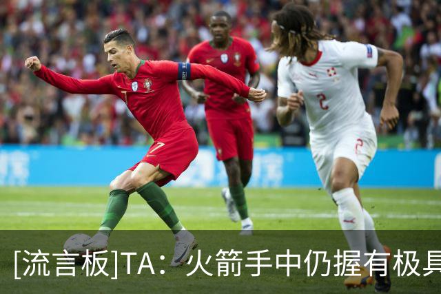 [流言板]TA：火箭手中仍握有极具价值的选秀权，或许正酝酿重磅操作